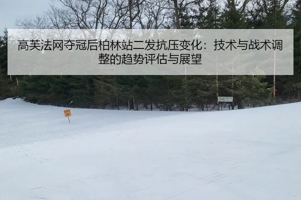 高芙法网夺冠后柏林站二发抗压变化：技术与战术调整的趋势评估与展望