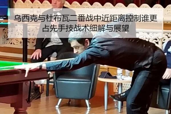 乌西克与杜布瓦二番战中近距离控制谁更占先手技战术细解与展望