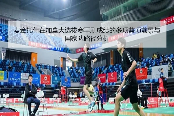 麦金托什在加拿大选拔赛再刷成绩的多项兼项前景与国家队路径分析